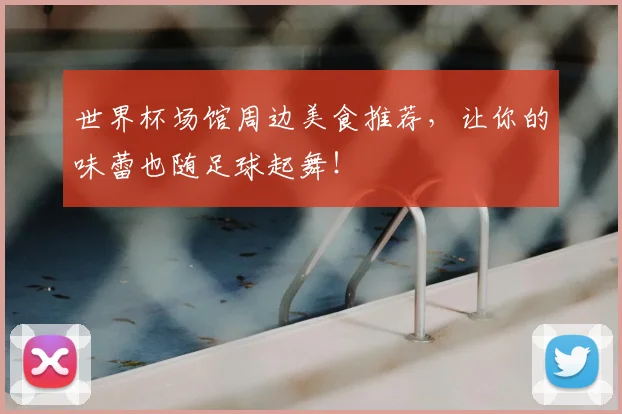 世界杯场馆周边美食推荐，让你的味蕾也随足球起舞！
