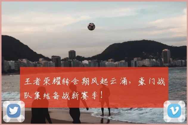 王者荣耀转会期风起云涌，豪门战队集结备战新赛季！