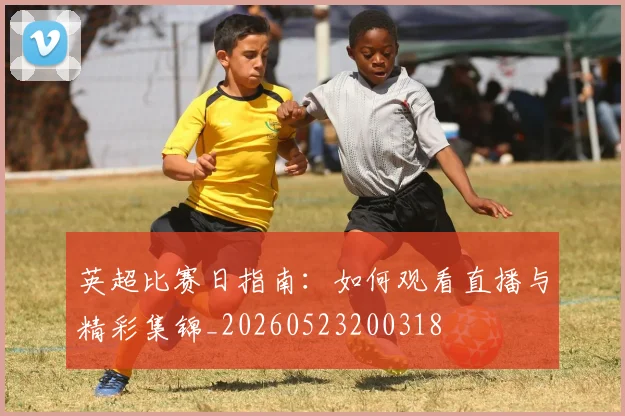 英超比赛日指南：如何观看直播与精彩集锦_20260523200318
