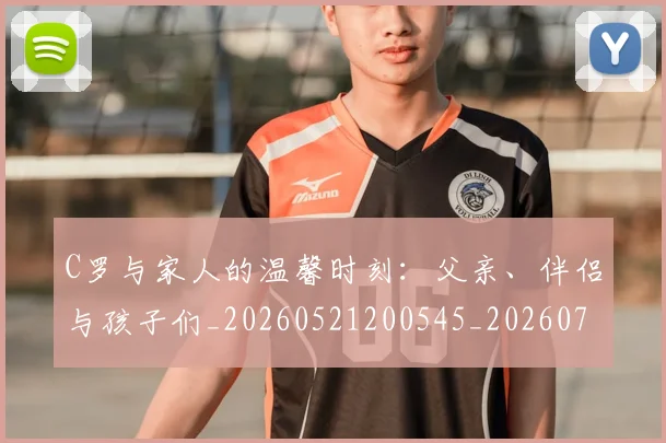 C罗与家人的温馨时刻：父亲、伴侣与孩子们_20260521200545_20260702163812
