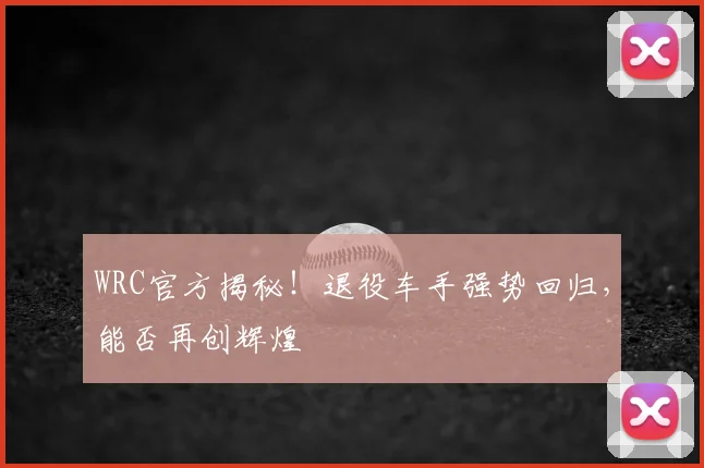 WRC官方揭秘！退役车手强势回归，能否再创辉煌