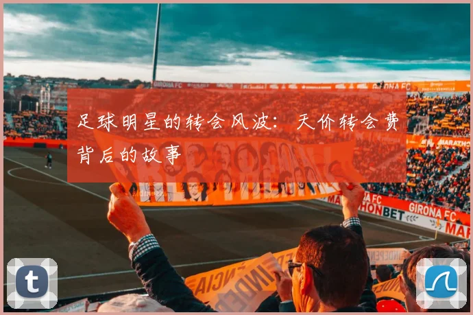 足球明星的转会风波：天价转会费背后的故事