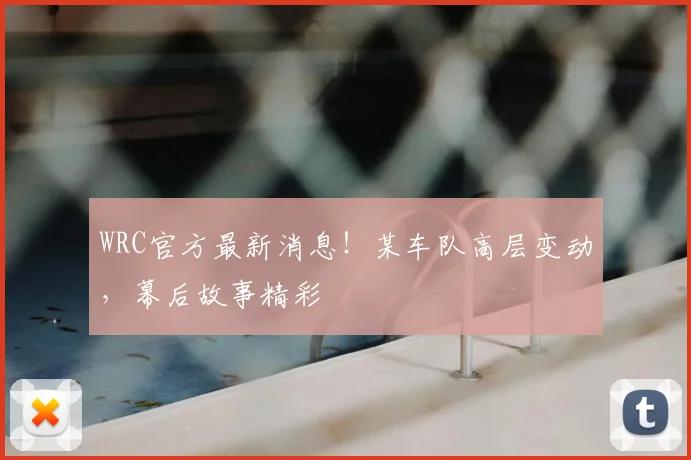 WRC官方最新消息！某车队高层变动，幕后故事精彩