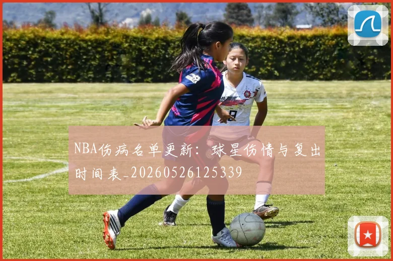 NBA伤病名单更新：球星伤情与复出时间表_20260526125339