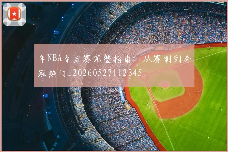 年NBA季后赛完整指南：从赛制到夺冠热门_20260527112345