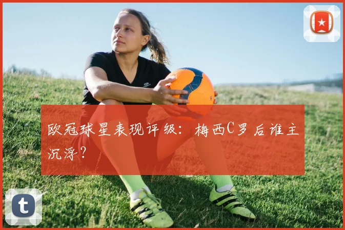 欧冠球星表现评级：梅西C罗后谁主沉浮？