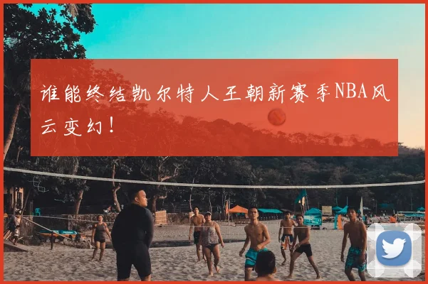 谁能终结凯尔特人王朝新赛季NBA风云变幻！
