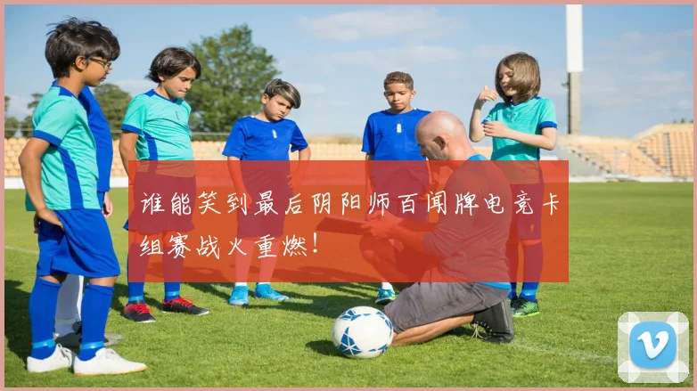谁能笑到最后阴阳师百闻牌电竞卡组赛战火重燃！
