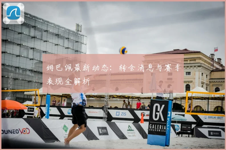 姆巴佩最新动态：转会消息与赛季表现全解析