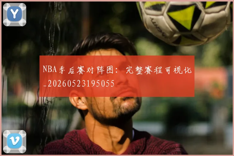 NBA季后赛对阵图：完整赛程可视化_20260523195055