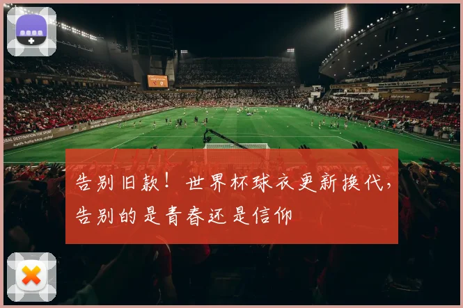 告别旧款！世界杯球衣更新换代，告别的是青春还是信仰