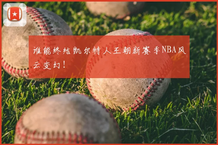 谁能终结凯尔特人王朝新赛季NBA风云变幻！