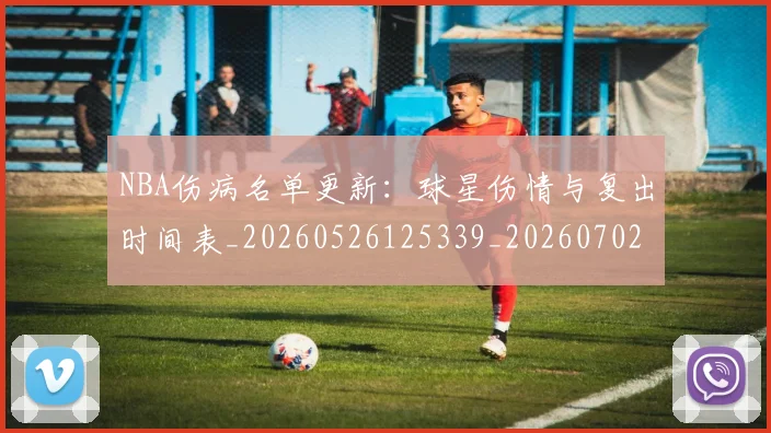 NBA伤病名单更新：球星伤情与复出时间表_20260526125339_20260702045053