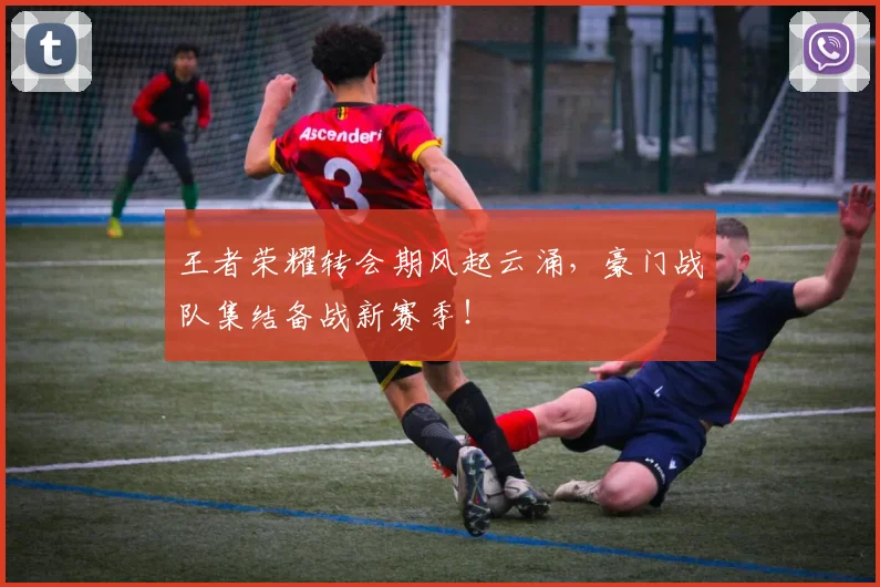 王者荣耀转会期风起云涌，豪门战队集结备战新赛季！