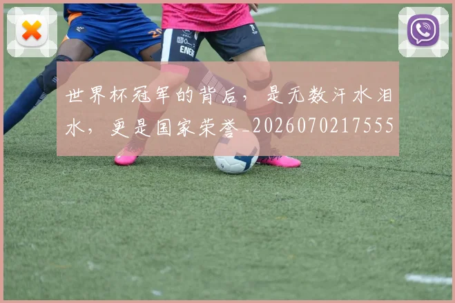 世界杯冠军的背后，是无数汗水泪水，更是国家荣誉_20260702175555