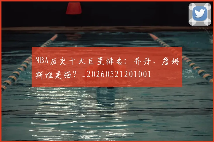 NBA历史十大巨星排名：乔丹、詹姆斯谁更强？_20260521201001