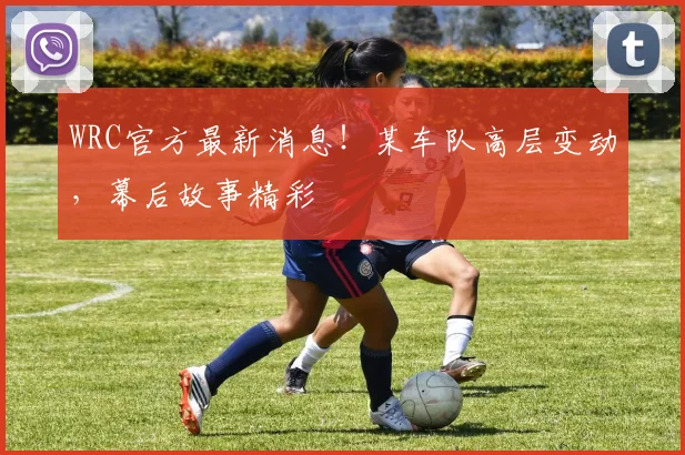 WRC官方最新消息！某车队高层变动，幕后故事精彩