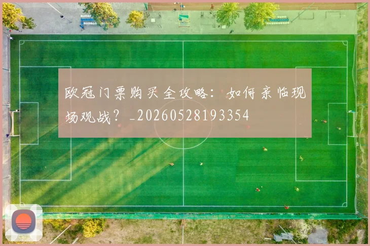 欧冠门票购买全攻略：如何亲临现场观战？_20260528193354