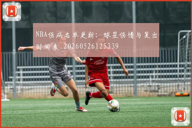 NBA伤病名单更新：球星伤情与复出时间表_20260526125339