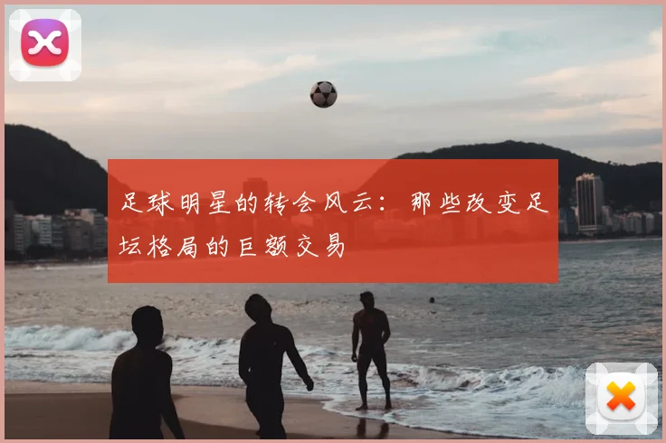 足球明星的转会风云：那些改变足坛格局的巨额交易