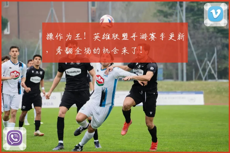 操作为王！英雄联盟手游赛季更新，秀翻全场的机会来了！