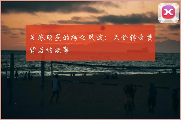 足球明星的转会风波：天价转会费背后的故事