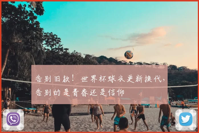 告别旧款！世界杯球衣更新换代，告别的是青春还是信仰