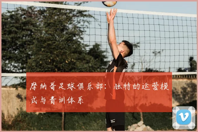 摩纳哥足球俱乐部：独特的运营模式与青训体系
