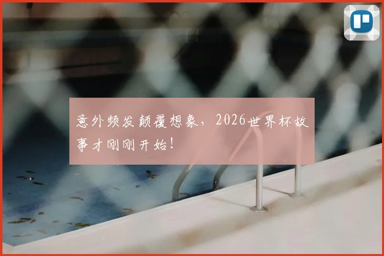 意外频发颠覆想象,2026世界杯故事才刚刚开始!
